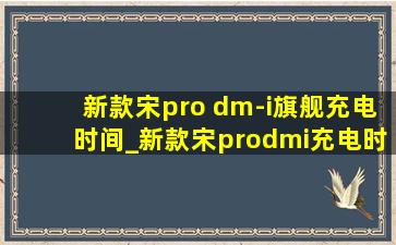 新款宋pro dm-i旗舰充电时间_新款宋prodmi充电时间